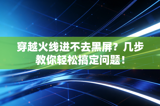 穿越火线进不去黑屏？几步教你轻松搞定问题！