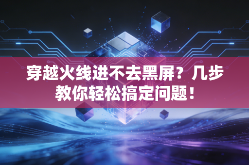 穿越火线进不去黑屏？几步教你轻松搞定问题！