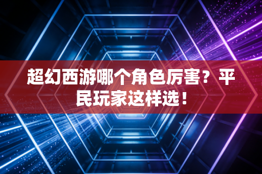 超幻西游哪个角色厉害？平民玩家这样选！
