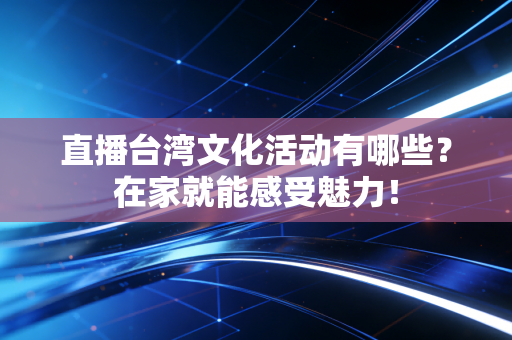 直播台湾文化活动有哪些？在家就能感受魅力！