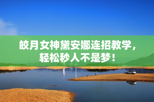 皎月女神黛安娜连招教学，轻松秒人不是梦！