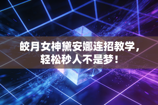 皎月女神黛安娜连招教学，轻松秒人不是梦！