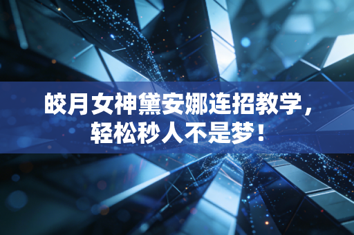 皎月女神黛安娜连招教学，轻松秒人不是梦！