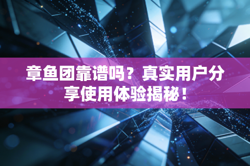 章鱼团靠谱吗？真实用户分享使用体验揭秘！