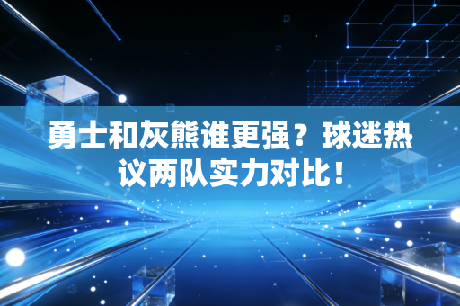 勇士和灰熊谁更强？球迷热议两队实力对比！