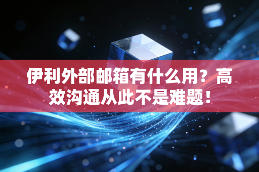 伊利外部邮箱有什么用？高效沟通从此不是难题！