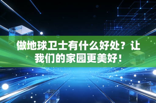 做地球卫士有什么好处？让我们的家园更美好！