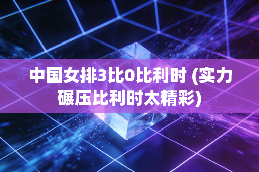 中国女排3比0比利时 (实力碾压比利时太精彩)