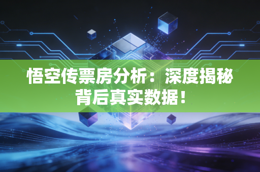 悟空传票房分析：深度揭秘背后真实数据！
