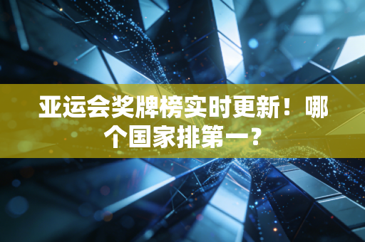 亚运会奖牌榜实时更新！哪个国家排第一？