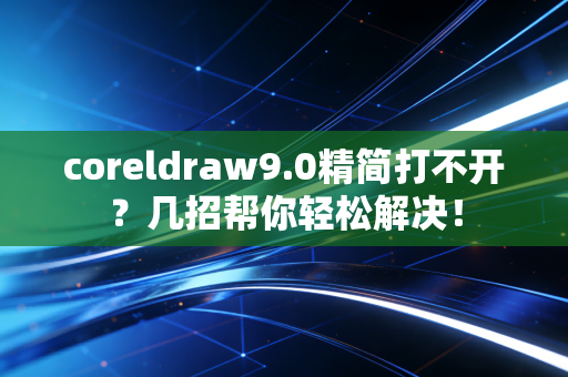 coreldraw9.0精简打不开？几招帮你轻松解决！