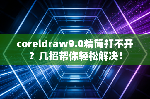 coreldraw9.0精简打不开？几招帮你轻松解决！
