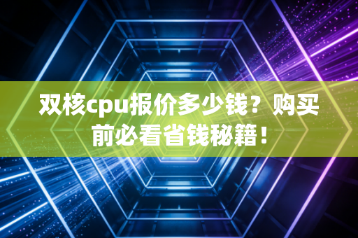 双核cpu报价多少钱？购买前必看省钱秘籍！