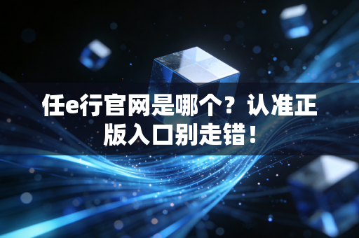 任e行官网是哪个？认准正版入口别走错！