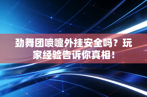 劲舞团喷嚏外挂安全吗？玩家经验告诉你真相！