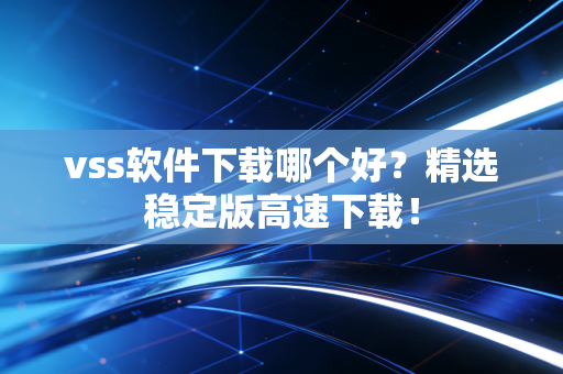 vss软件下载哪个好？精选稳定版高速下载！