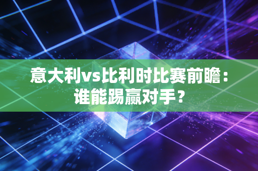 意大利vs比利时比赛前瞻：谁能踢赢对手？