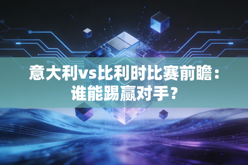 意大利vs比利时比赛前瞻：谁能踢赢对手？