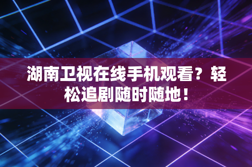 湖南卫视在线手机观看？轻松追剧随时随地！