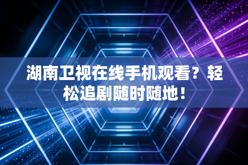 湖南卫视在线手机观看？轻松追剧随时随地！