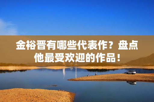金裕晋有哪些代表作？盘点他最受欢迎的作品！
