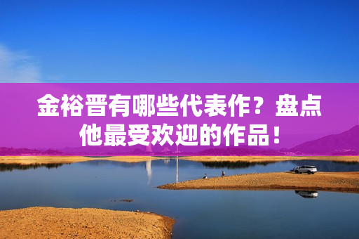 金裕晋有哪些代表作？盘点他最受欢迎的作品！