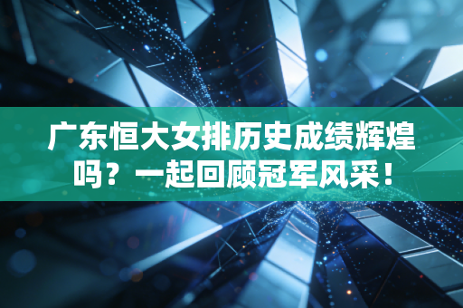 广东恒大女排历史成绩辉煌吗？一起回顾冠军风采！