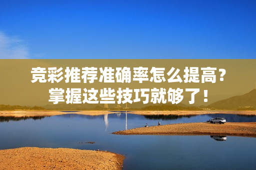 竞彩推荐准确率怎么提高？掌握这些技巧就够了！