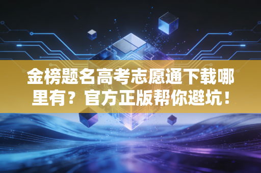 金榜题名高考志愿通下载哪里有？官方正版帮你避坑！
