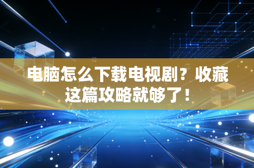 电脑怎么下载电视剧？收藏这篇攻略就够了！