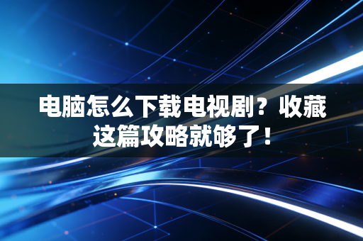 电脑怎么下载电视剧？收藏这篇攻略就够了！