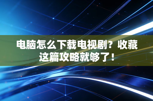 电脑怎么下载电视剧？收藏这篇攻略就够了！