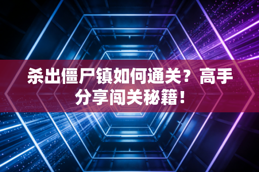 杀出僵尸镇如何通关？高手分享闯关秘籍！