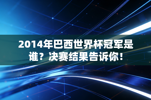 2014年巴西世界杯冠军是谁？决赛结果告诉你！