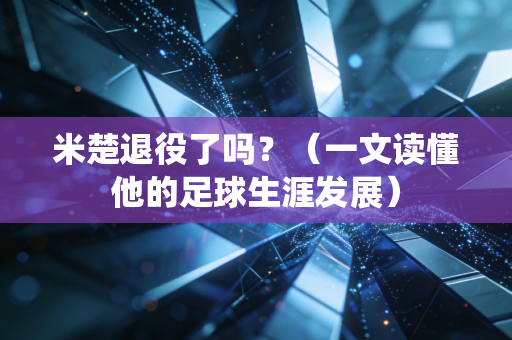 米楚退役了吗？（一文读懂他的足球生涯发展）