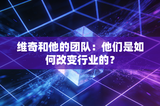维奇和他的团队：他们是如何改变行业的？