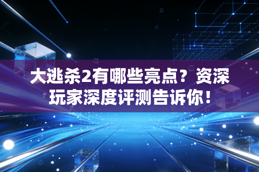 大逃杀2有哪些亮点？资深玩家深度评测告诉你！