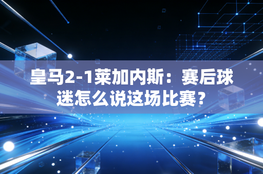 皇马2-1莱加内斯：赛后球迷怎么说这场比赛？