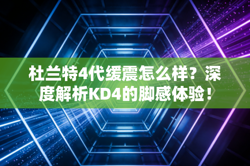 杜兰特4代缓震怎么样？深度解析KD4的脚感体验！
