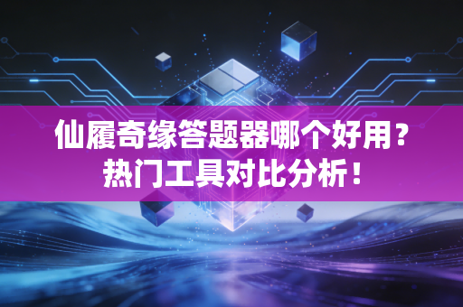 仙履奇缘答题器哪个好用？热门工具对比分析！
