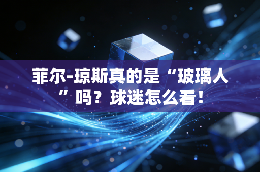 菲尔-琼斯真的是“玻璃人”吗？球迷怎么看！
