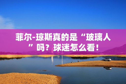 菲尔-琼斯真的是“玻璃人”吗？球迷怎么看！