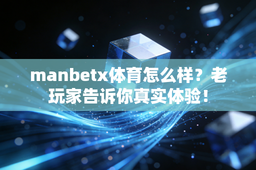 manbetx体育怎么样？老玩家告诉你真实体验！