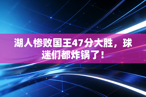 湖人惨败国王47分大胜，球迷们都炸锅了！