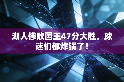 湖人惨败国王47分大胜，球迷们都炸锅了！