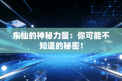 东仙的神秘力量：你可能不知道的秘密！