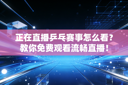 正在直播乒乓赛事怎么看？教你免费观看流畅直播！