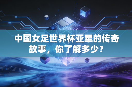 中国女足世界杯亚军的传奇故事，你了解多少？