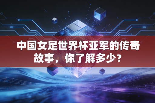 中国女足世界杯亚军的传奇故事，你了解多少？