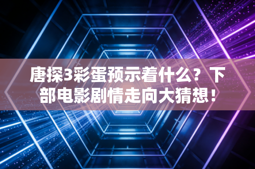 唐探3彩蛋预示着什么？下部电影剧情走向大猜想！